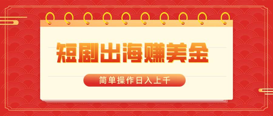 短剧出海赚美金，简单操作日入上千赚米吧-网创项目资源站-副业项目-创业项目-搞钱项目赚米吧
