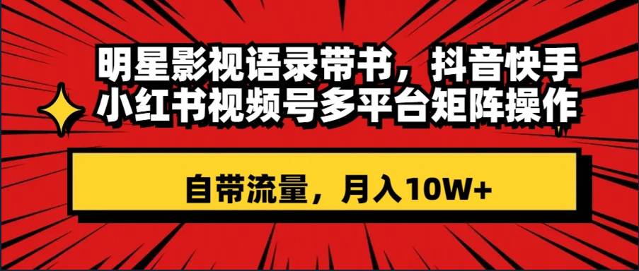 明星影视语录带书 抖音快手小红书视频号多平台矩阵操作，自带流量 月入10W+赚米吧-网创项目资源站-副业项目-创业项目-搞钱项目赚米吧