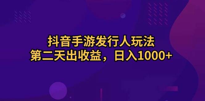 抖音手游发行人玩法，第二天出收益，日入1000+赚米吧-网创项目资源站-副业项目-创业项目-搞钱项目赚米吧