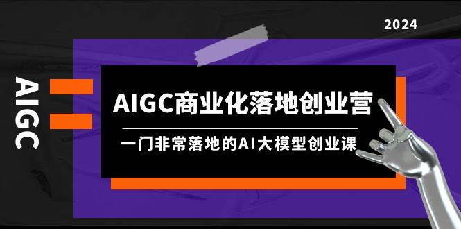 AIGC-商业化落地创业营，一门非常落地的AI大模型创业课（8节课+资料）赚米吧-网创项目资源站-副业项目-创业项目-搞钱项目赚米吧