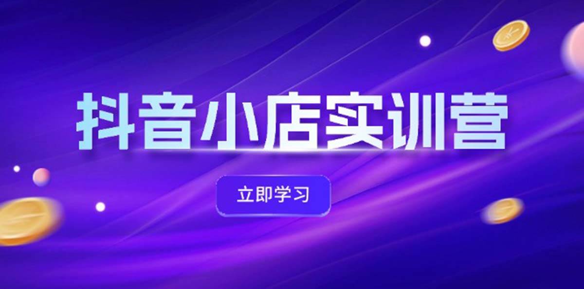 抖音小店最新实训营，提升体验分、商品卡 引流，投流增效，联盟引流秘籍赚米吧-网创项目资源站-副业项目-创业项目-搞钱项目赚米吧