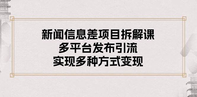 新闻信息差项目拆解课：多平台发布引流，实现多种方式变现赚米吧-网创项目资源站-副业项目-创业项目-搞钱项目赚米吧