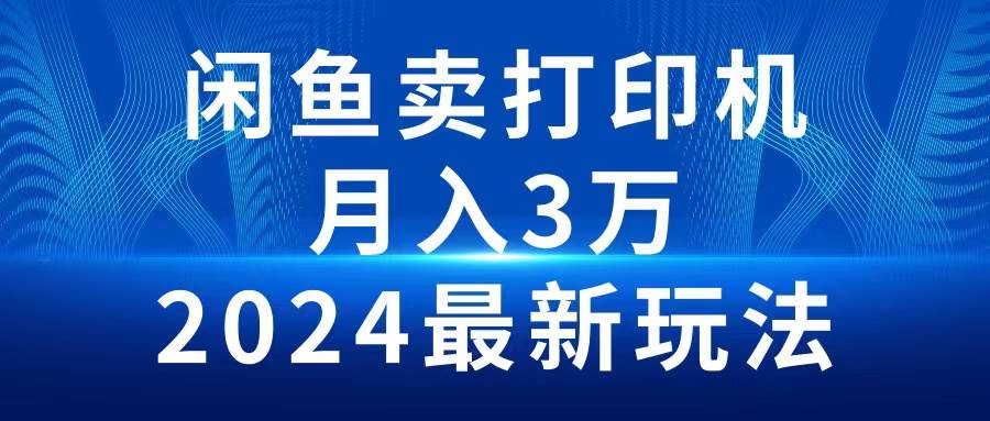2024闲鱼卖打印机，月入3万2024最新玩法赚米吧-网创项目资源站-副业项目-创业项目-搞钱项目赚米吧