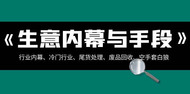 生意内幕·与手段：行业内幕、冷门行业、尾货处理、废品回收、空手套白狼（全集）赚米吧-网创项目资源站-副业项目-创业项目-搞钱项目赚米吧