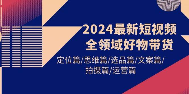 2024最新短视频全领域好物带货 定位篇/思维篇/选品篇/文案篇/拍摄篇/运营篇赚米吧-网创项目资源站-副业项目-创业项目-搞钱项目赚米吧