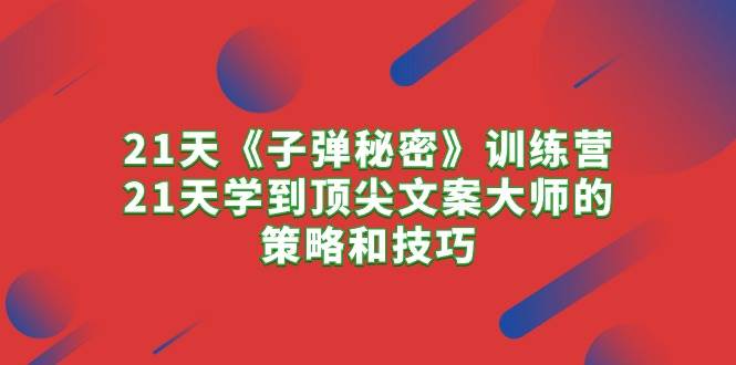 21天《子弹秘密》训练营，21天学到顶尖文案大师的策略和技巧赚米吧-网创项目资源站-副业项目-创业项目-搞钱项目赚米吧