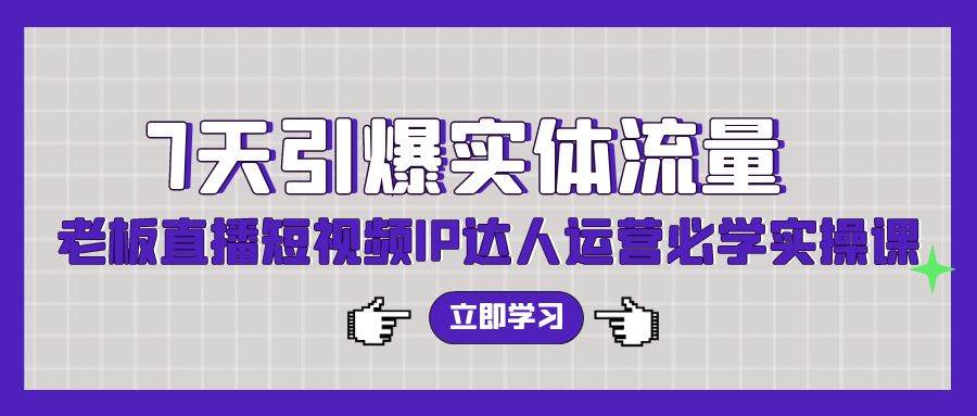 7天引爆实体流量，老板直播短视频IP达人运营必学实操课（56节高清无水印）赚米吧-网创项目资源站-副业项目-创业项目-搞钱项目赚米吧