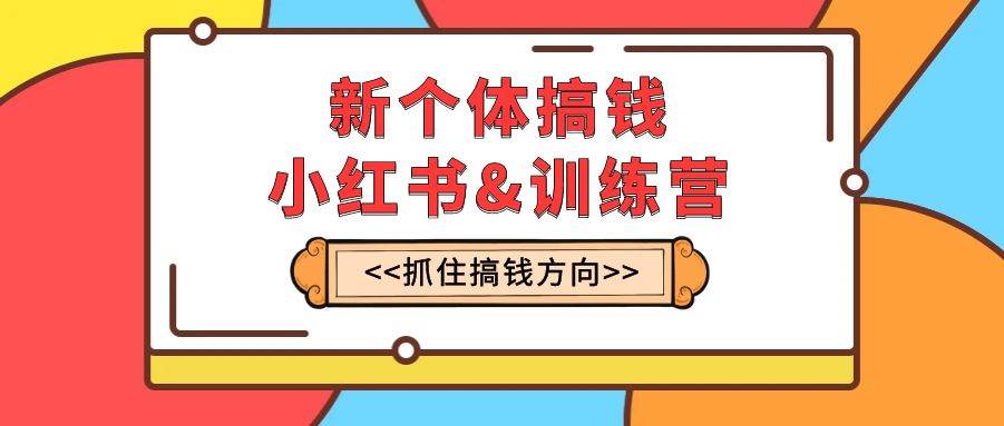 新个体·搞钱-小红书训练营：实战落地运营方法，抓住搞钱方向，每月多搞2w+赚米吧-网创项目资源站-副业项目-创业项目-搞钱项目赚米吧
