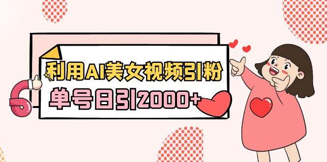 利用AI美女视频引粉，单号日引2000+，新手也能干（教程+软件）赚米吧-网创项目资源站-副业项目-创业项目-搞钱项目赚米吧