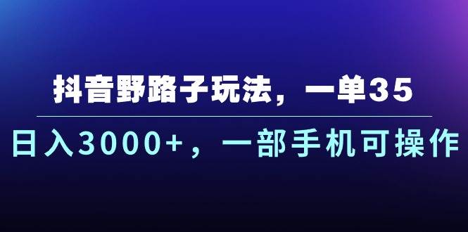 抖音野路子玩法，一单35.日入3000+，一部手机可操作赚米吧-网创项目资源站-副业项目-创业项目-搞钱项目赚米吧