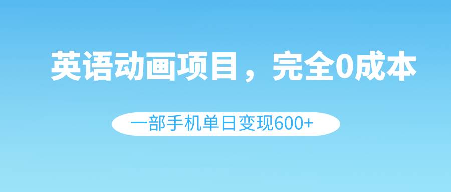 英语动画项目，0成本，一部手机单日变现600+（教程+素材）赚米吧-网创项目资源站-副业项目-创业项目-搞钱项目赚米吧