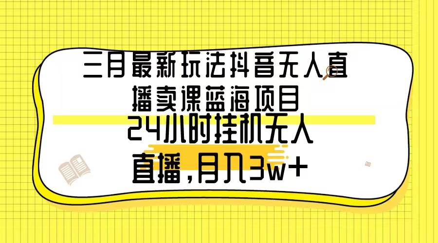 三月最新玩法抖音无人直播卖课蓝海项目，24小时无人直播，月入3w+赚米吧-网创项目资源站-副业项目-创业项目-搞钱项目赚米吧