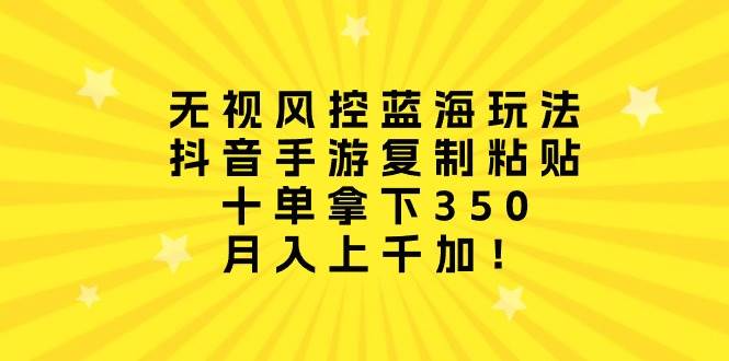 无视风控蓝海玩法，抖音手游复制粘贴，十单拿下350，月入上千加！赚米吧-网创项目资源站-副业项目-创业项目-搞钱项目赚米吧
