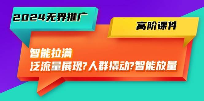 2024无界推广 高阶课件，智能拉满，泛流量展现→人群撬动→智能放量-45节赚米吧-网创项目资源站-副业项目-创业项目-搞钱项目赚米吧