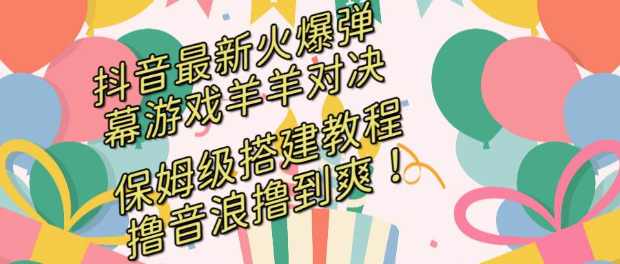 抖音最新火爆弹幕游戏羊羊对决，保姆级搭建开播教程，撸音浪直接撸到爽！赚米吧-网创项目资源站-副业项目-创业项目-搞钱项目赚米吧