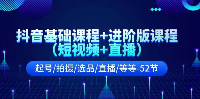 抖音基础课程+进阶版课程（短视频+直播）起号/拍摄/选品/直播/等等-52节赚米吧-网创项目资源站-副业项目-创业项目-搞钱项目赚米吧