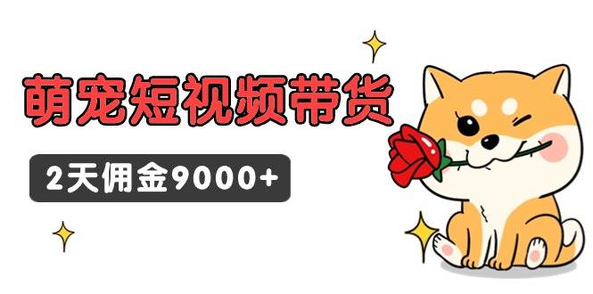 东哲日记·萌宠短视频带货，2天佣金9000+赚米吧-网创项目资源站-副业项目-创业项目-搞钱项目赚米吧