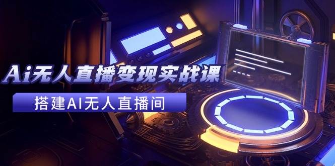 2024全套Ai无人直播变现实战课，搭建AI无人直播间，利用AI赚钱 (24节课)赚米吧-网创项目资源站-副业项目-创业项目-搞钱项目赚米吧