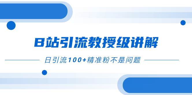 B站引流教授级讲解，细节满满，日引流100+精准粉不是问题赚米吧-网创项目资源站-副业项目-创业项目-搞钱项目赚米吧