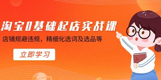 淘宝0基础起店实操课，店铺规避违规，精细化选词及选品等赚米吧-网创项目资源站-副业项目-创业项目-搞钱项目赚米吧