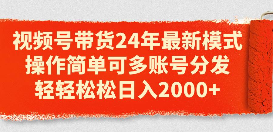 视频号带货24年最新模式，操作简单可多账号分发，轻轻松松日入2000+赚米吧-网创项目资源站-副业项目-创业项目-搞钱项目赚米吧