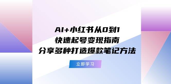 AI+小红书从0到1快速起号变现指南：分享多种打造爆款笔记方法赚米吧-网创项目资源站-副业项目-创业项目-搞钱项目赚米吧
