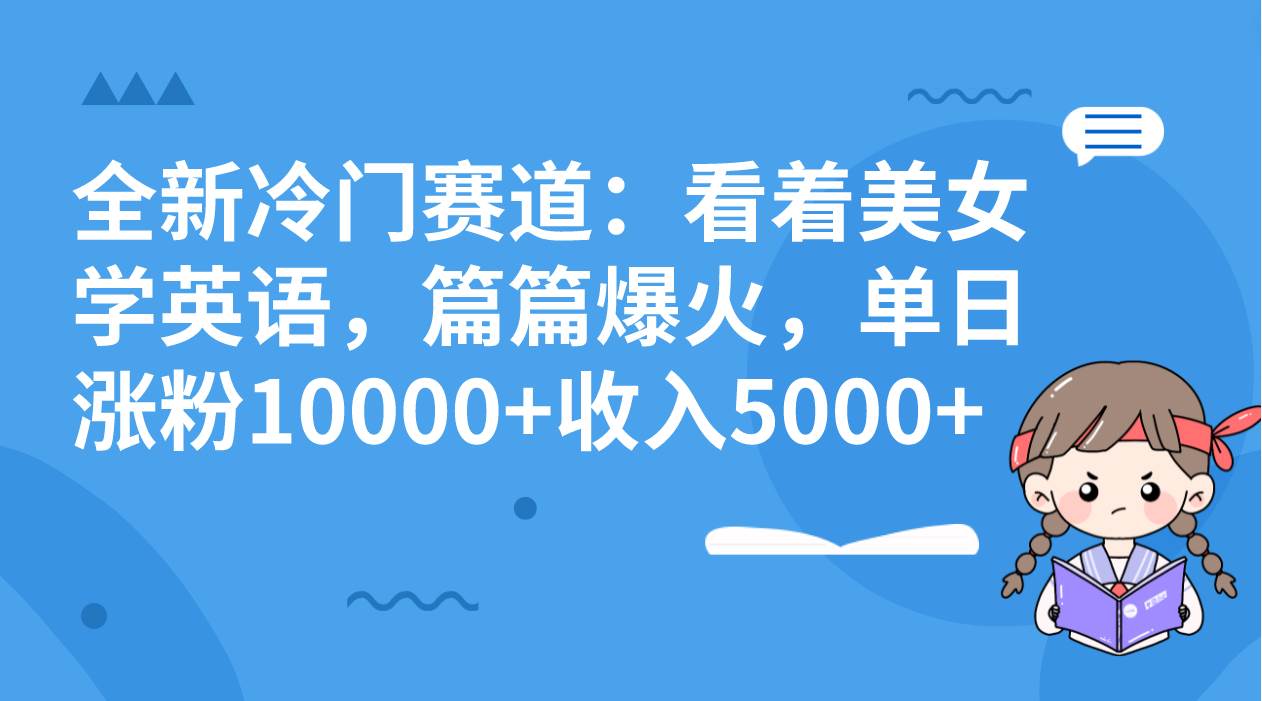 全新冷门赛道：看着美女学英语，篇篇爆火，单日涨粉10000+收入5000+赚米吧-网创项目资源站-副业项目-创业项目-搞钱项目赚米吧