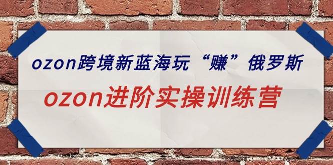 ozon跨境新蓝海玩“赚”俄罗斯，ozon进阶实操训练营赚米吧-网创项目资源站-副业项目-创业项目-搞钱项目赚米吧