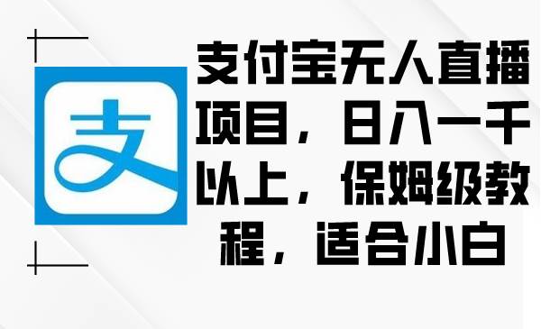 支付宝无人直播项目，日入一千以上，保姆级教程，适合小白赚米吧-网创项目资源站-副业项目-创业项目-搞钱项目赚米吧
