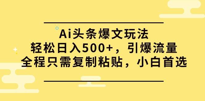 Ai头条爆文玩法，轻松日入500+，引爆流量全程只需复制粘贴，小白首选赚米吧-网创项目资源站-副业项目-创业项目-搞钱项目赚米吧
