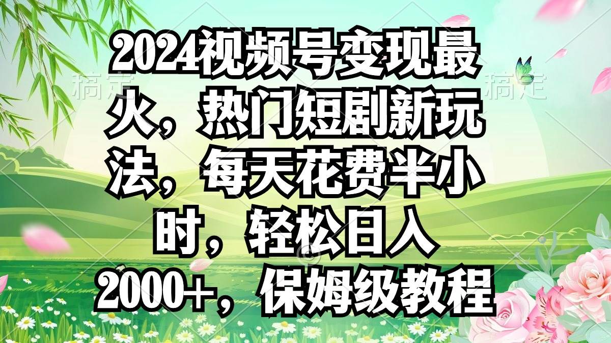 2024视频号变现最火，热门短剧新玩法，每天花费半小时，轻松日入2000+，…赚米吧-网创项目资源站-副业项目-创业项目-搞钱项目赚米吧