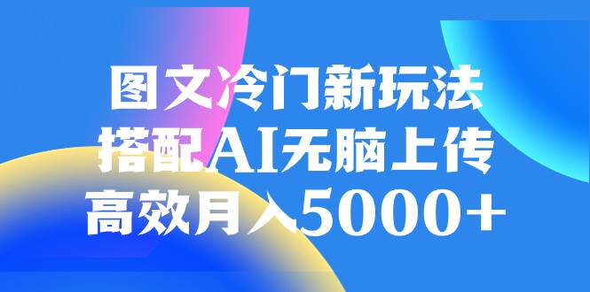 图文冷门新玩法，搭配AI无脑上传，高效月入5000+赚米吧-网创项目资源站-副业项目-创业项目-搞钱项目赚米吧