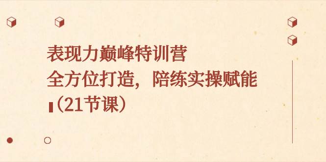 表现力巅峰特训营，全方位打造，陪练实操赋能（21节课）赚米吧-网创项目资源站-副业项目-创业项目-搞钱项目赚米吧