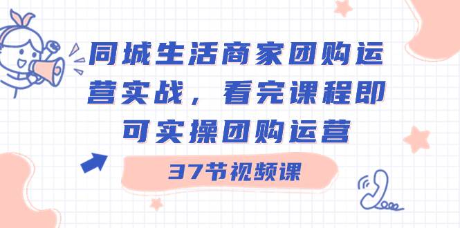 同城生活商家团购运营实战，看完课程即可实操团购运营（37节课）赚米吧-网创项目资源站-副业项目-创业项目-搞钱项目赚米吧