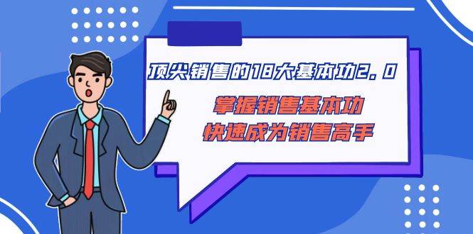 顶尖 销售的18大基本功2.0，掌握销售基本功快速成为销售高手赚米吧-网创项目资源站-副业项目-创业项目-搞钱项目赚米吧