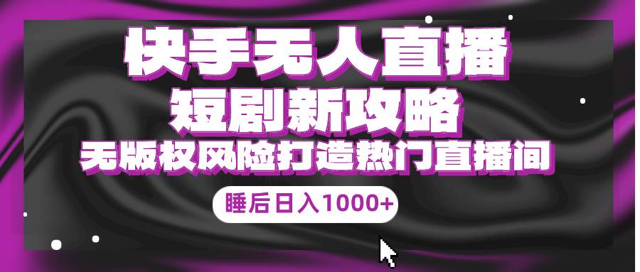 快手无人直播短剧新攻略，合规无版权风险，打造热门直播间，睡后日入1000+赚米吧-网创项目资源站-副业项目-创业项目-搞钱项目赚米吧