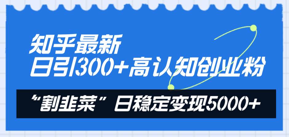 知乎最新日引300+高认知创业粉，“割韭菜”日稳定变现5000+赚米吧-网创项目资源站-副业项目-创业项目-搞钱项目赚米吧