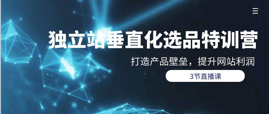 独立站-垂直化选品训练营，打造产品壁垒，提升网站利润（3节直播课）赚米吧-网创项目资源站-副业项目-创业项目-搞钱项目赚米吧
