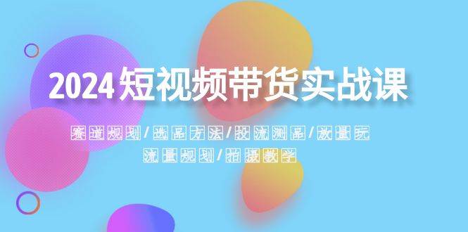 2024短视频带货实战课：赛道规划·选品方法·投流测品·放量玩法·流量规划赚米吧-网创项目资源站-副业项目-创业项目-搞钱项目赚米吧