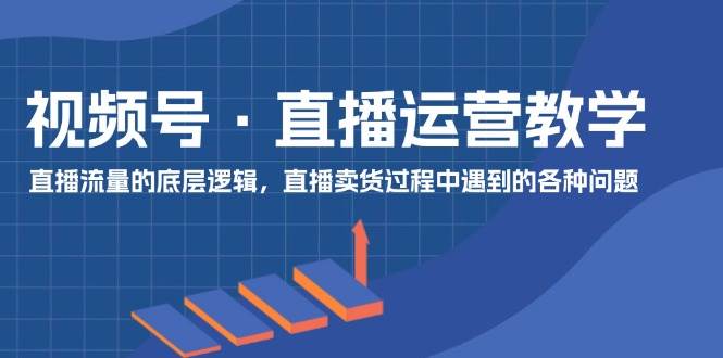 视频号 直播运营教学：直播流量的底层逻辑，直播卖货过程中遇到的各种问题赚米吧-网创项目资源站-副业项目-创业项目-搞钱项目赚米吧