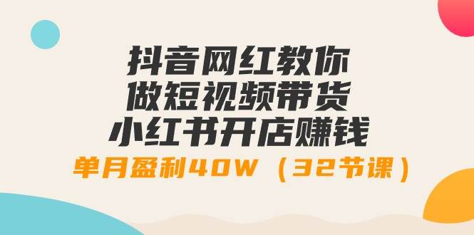 抖音网红教你做短视频带货+小红书开店赚钱，单月盈利40W（32节课）赚米吧-网创项目资源站-副业项目-创业项目-搞钱项目赚米吧