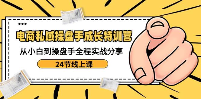 电商私域-操盘手成长特训营：从小白到操盘手全程实战分享-24节线上课赚米吧-网创项目资源站-副业项目-创业项目-搞钱项目赚米吧
