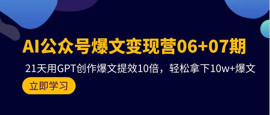 AI公众号爆文变现营06+07期，21天用GPT创作爆文提效10倍，轻松拿下10w+爆文赚米吧-网创项目资源站-副业项目-创业项目-搞钱项目赚米吧