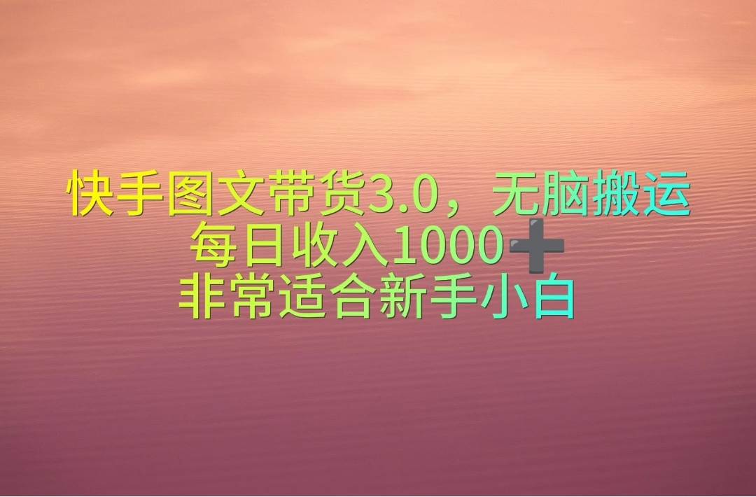 快手图文带货3.0，无脑搬运，每日收入1000＋，非常适合新手小白赚米吧-网创项目资源站-副业项目-创业项目-搞钱项目赚米吧