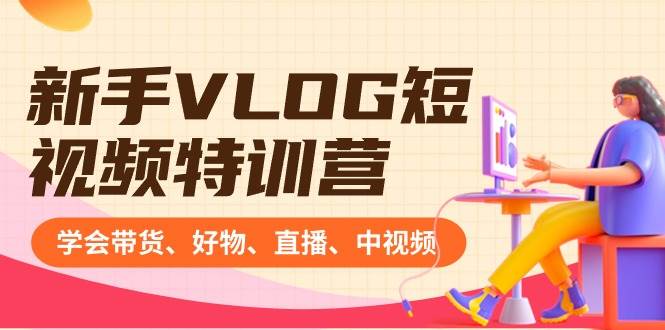 新手VLOG短视频特训营：学会带货、好物、直播、中视频、赚Q方法（16节课）赚米吧-网创项目资源站-副业项目-创业项目-搞钱项目赚米吧