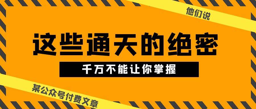 某公众号付费文章《他们说 “ 这些通天的绝密，千万不能让你掌握! ”》赚米吧-网创项目资源站-副业项目-创业项目-搞钱项目赚米吧