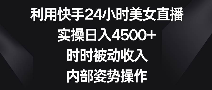 利用快手24小时美女直播，实操日入4500+，时时被动收入，内部姿势操作赚米吧-网创项目资源站-副业项目-创业项目-搞钱项目赚米吧