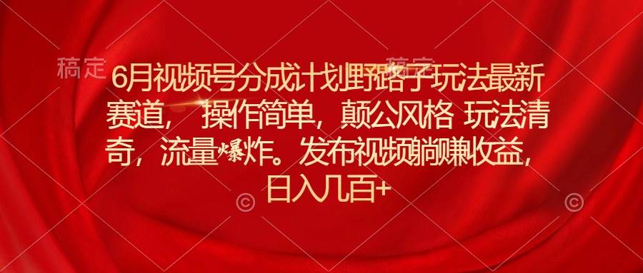 6月视频号分成计划野路子玩法最新赛道操作简单，颠公风格玩法清奇，流…赚米吧-网创项目资源站-副业项目-创业项目-搞钱项目赚米吧
