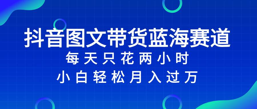 抖音图文带货蓝海赛道，每天只花2小时，小白轻松过万赚米吧-网创项目资源站-副业项目-创业项目-搞钱项目赚米吧