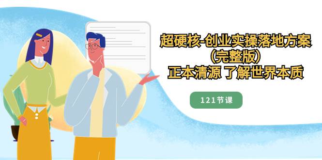 超硬核-创业实操落地方案（完整版），正本清源 了解世界本质（121节课）赚米吧-网创项目资源站-副业项目-创业项目-搞钱项目赚米吧